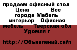 продаем офисный стол › Цена ­ 3 600 - Все города Мебель, интерьер » Офисная мебель   . Тверская обл.,Удомля г.